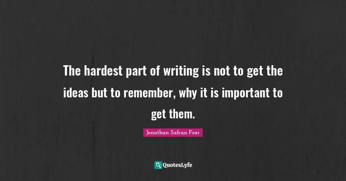 The hardest part of writing is not to get the ideas but to remember, why it is important to get them.