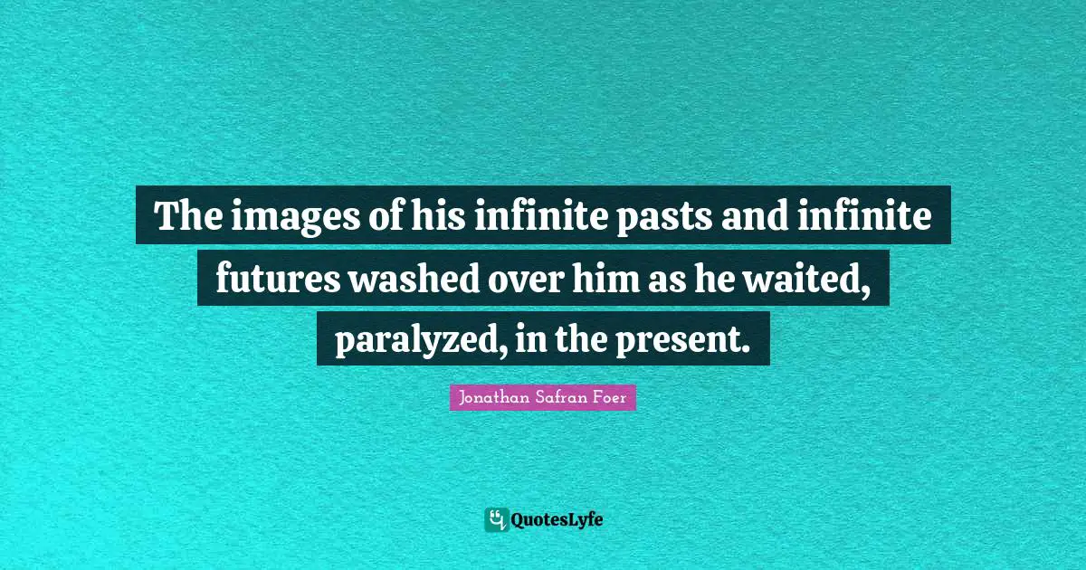 The images of his infinite pasts and infinite futures washed over him as he waited, paralyzed, in the present.
