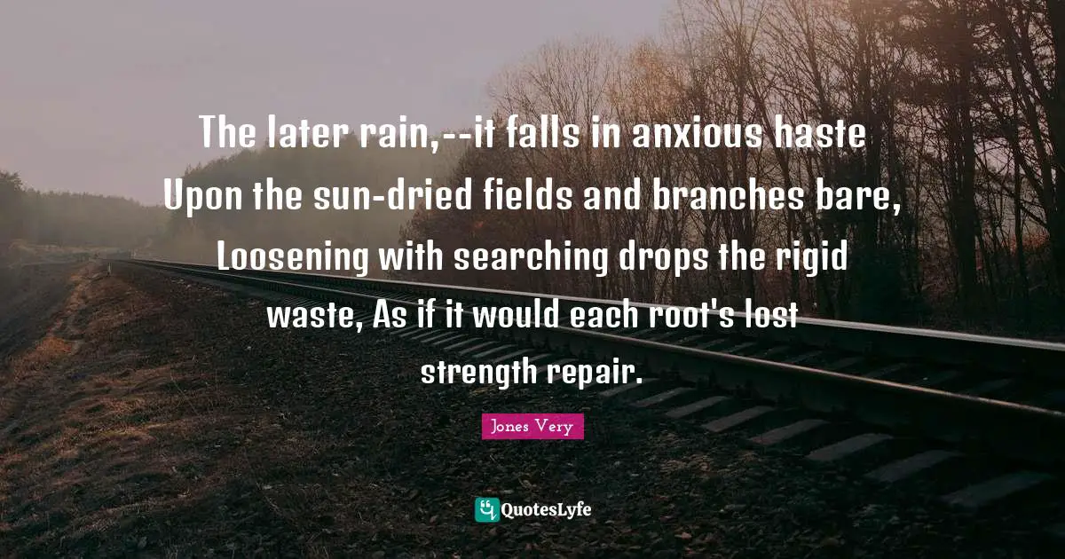 The later rain,--it falls in anxious haste Upon the sun-dried fields and branches bare, Loosening with searching drops the rigid waste, As if it would each root's lost strength repair.
