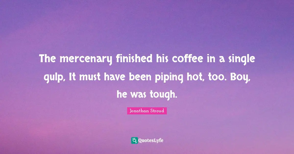 The mercenary finished his coffee in a single gulp, It must have been piping hot, too. Boy, he was tough.