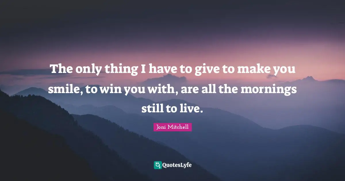 Joni Mitchell Quotes: "The only thing I have to give to make you smile, to win you with, are all the mornings still to live."