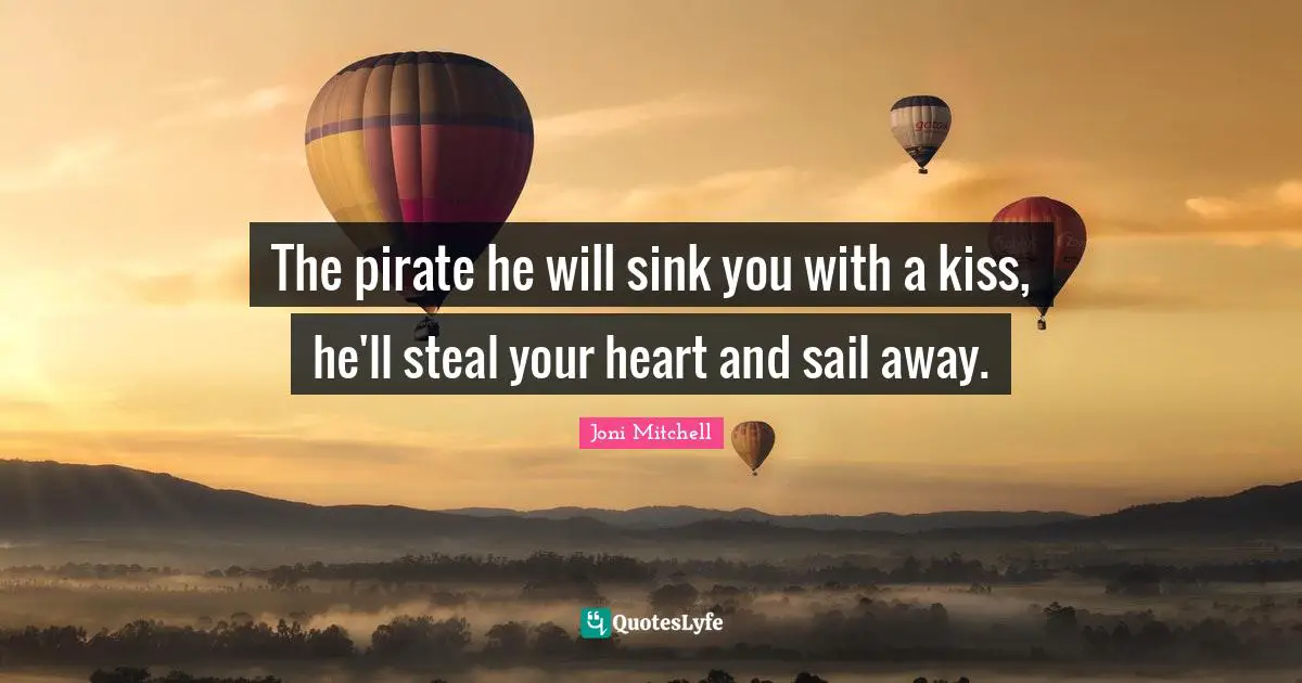 The pirate he will sink you with a kiss, he'll steal your heart and sail away.