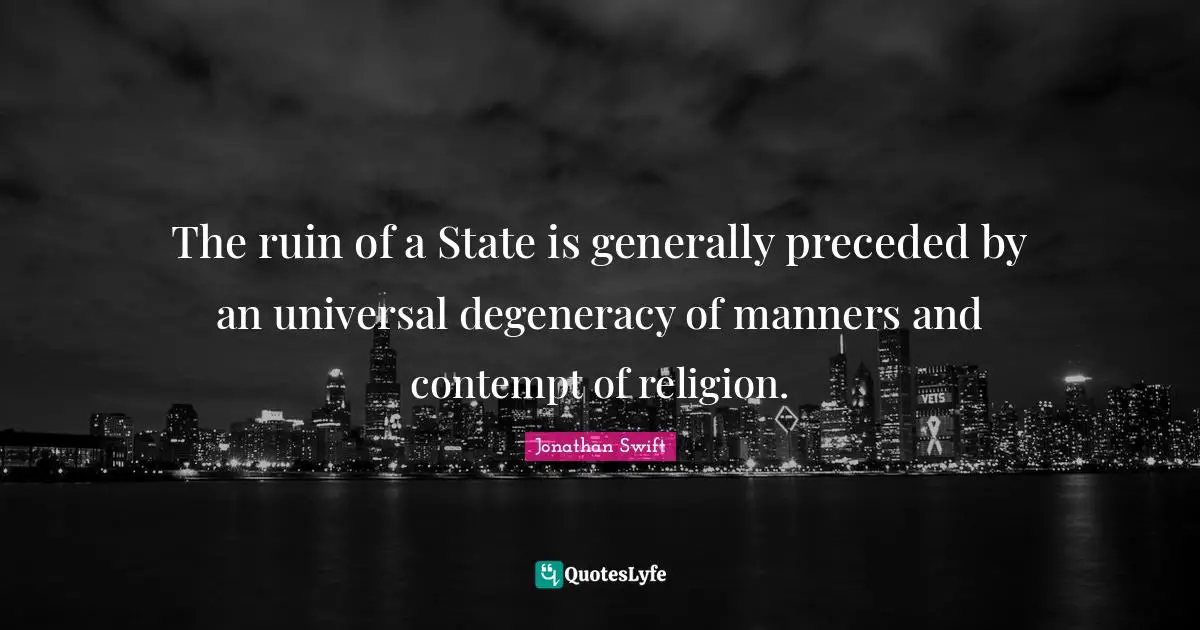 The ruin of a State is generally preceded by an universal degeneracy of manners and contempt of religion.