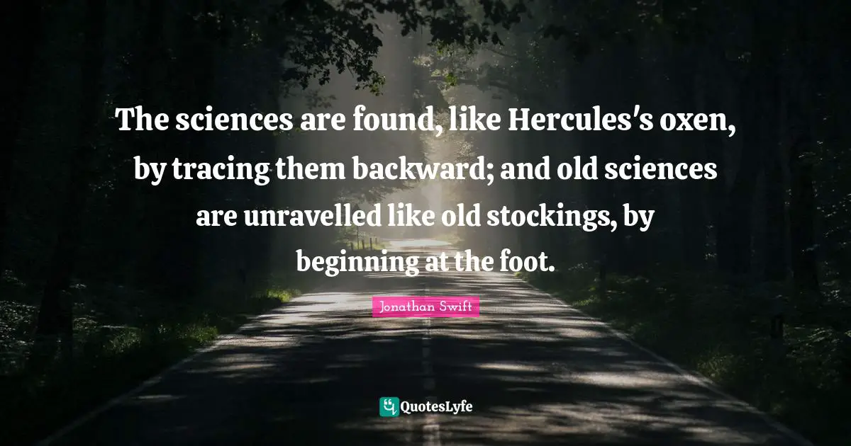 The sciences are found, like Hercules's oxen, by tracing them backward; and old sciences are unravelled like old stockings, by beginning at the foot.