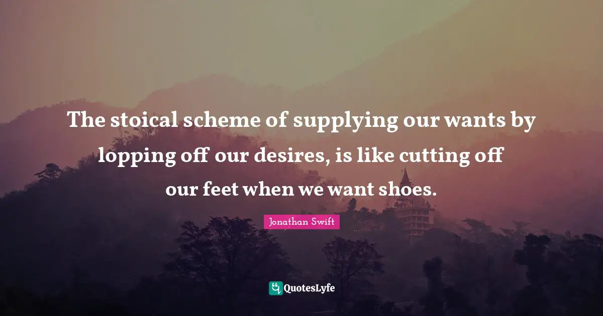 The stoical scheme of supplying our wants by lopping off our desires, is like cutting off our feet when we want shoes.