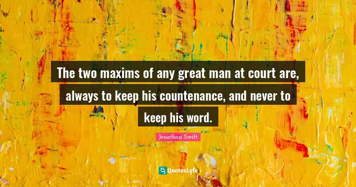 The two maxims of any great man at court are, always to keep his countenance, and never to keep his word.