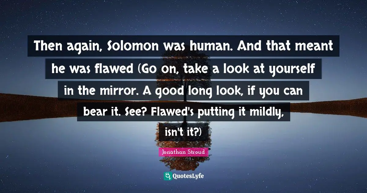 Flawed Quotes: "Then again, Solomon was human. And that meant he was flawed (Go on, take a look at yourself in the mirror. A good long look, if you can bear it. See? Flawed's putting it mildly, isn't it?)"