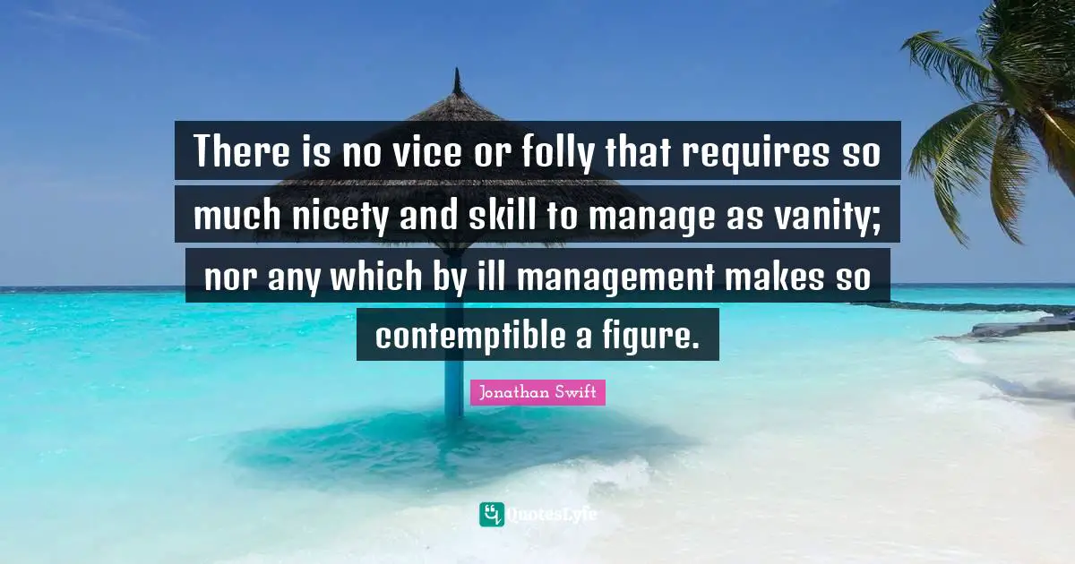 There is no vice or folly that requires so much nicety and skill to manage as vanity; nor any which by ill management makes so contemptible a figure.