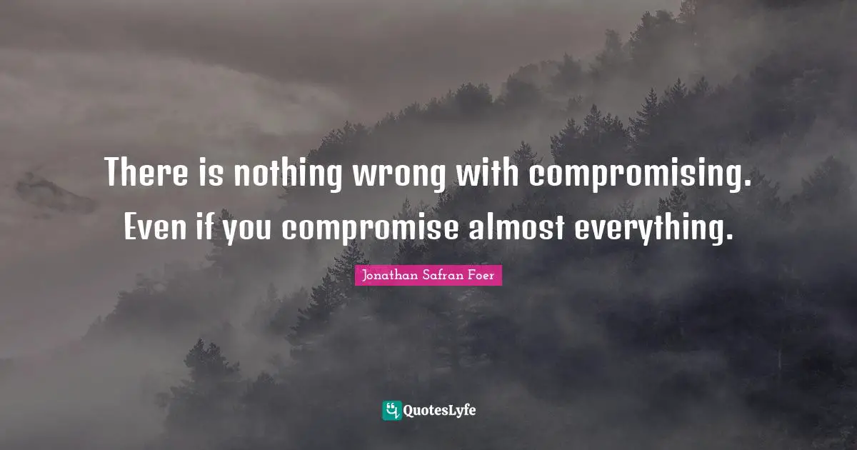 There is nothing wrong with compromising. Even if you compromise almost everything.