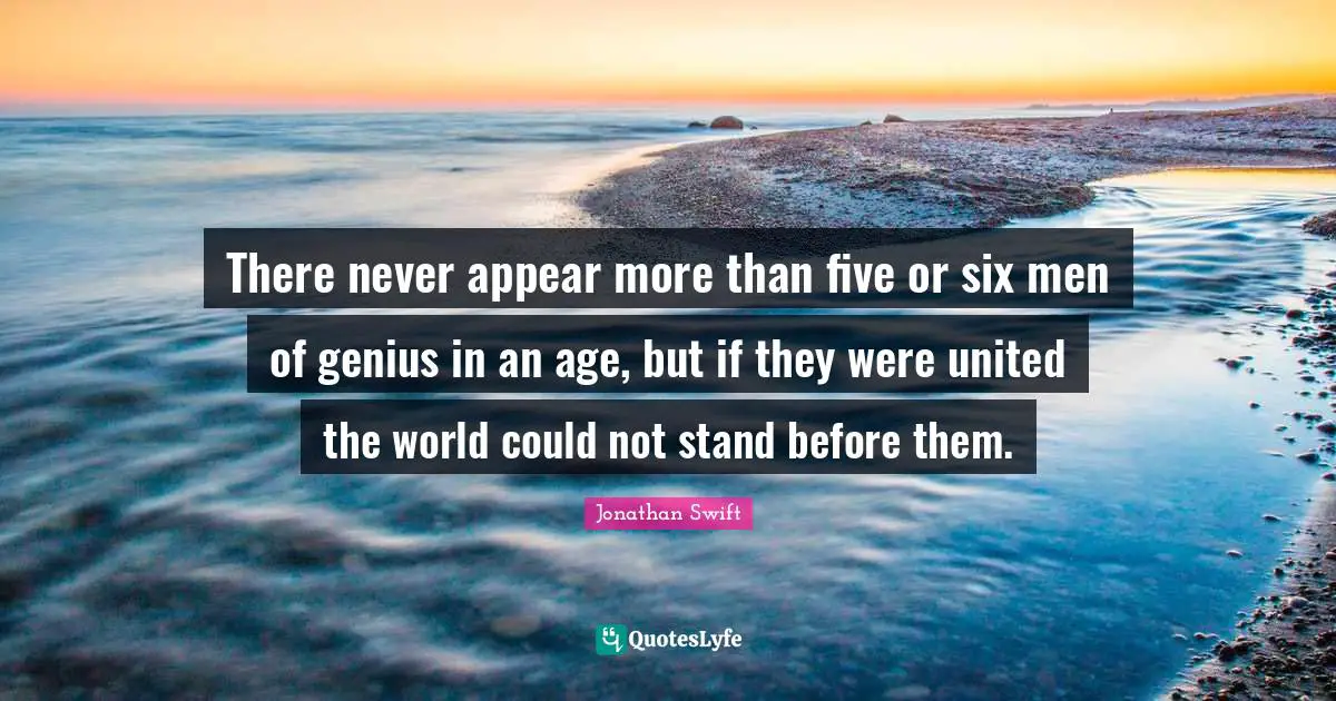 There never appear more than five or six men of genius in an age, but if they were united the world could not stand before them.