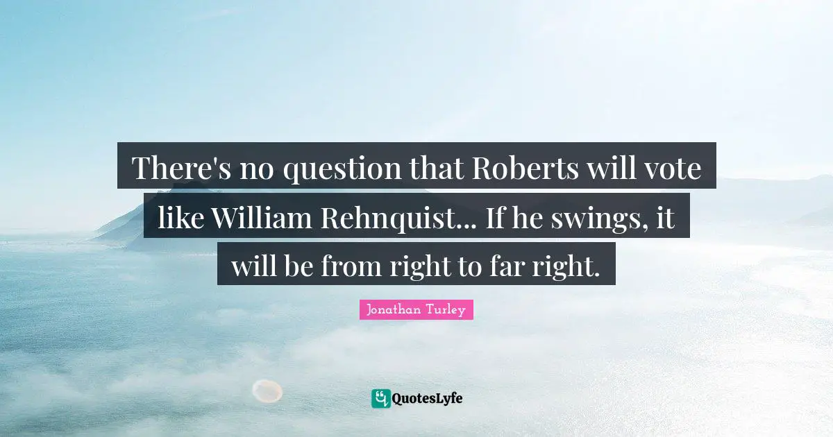 There's no question that Roberts will vote like William Rehnquist... If he swings, it will be from right to far right.