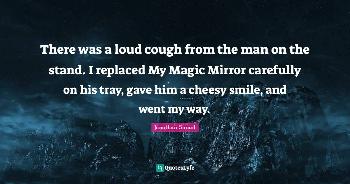 There was a loud cough from the man on the stand. I replaced My Magic Mirror carefully on his tray, gave him a cheesy smile, and went my way.