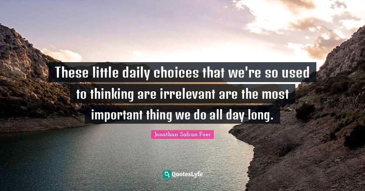 These little daily choices that we're so used to thinking are irrelevant are the most important thing we do all day long.