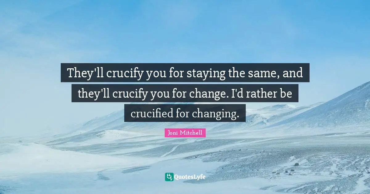 They'll crucify you for staying the same, and they'll crucify you for change. I'd rather be crucified for changing.