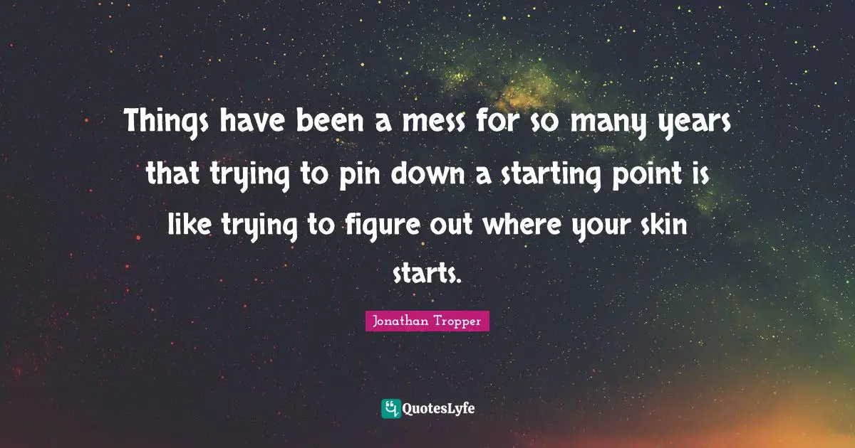 Things have been a mess for so many years that trying to pin down a starting point is like trying to figure out where your skin starts.