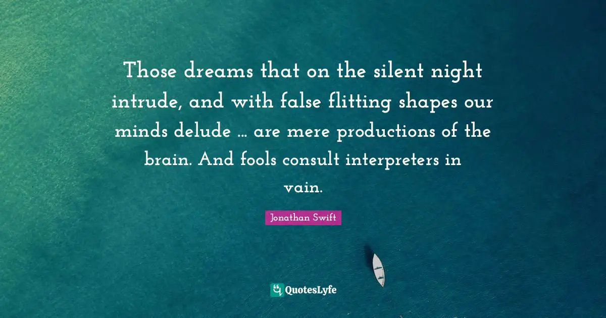 Those dreams that on the silent night intrude, and with false flitting shapes our minds delude ... are mere productions of the brain. And fools consult interpreters in vain.