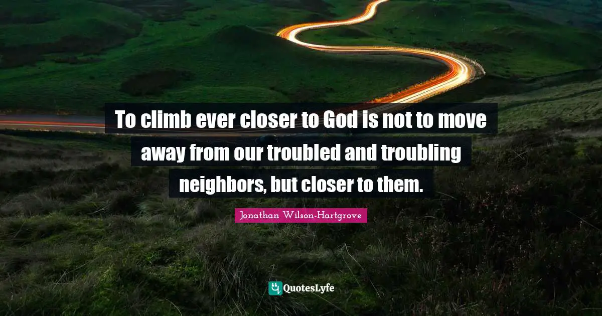 Jonathan Wilson-Hartgrove Quotes: "To climb ever closer to God is not to move away from our troubled and troubling neighbors, but closer to them."