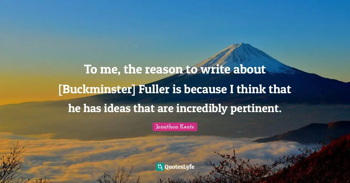 To me, the reason to write about [Buckminster] Fuller is because I think that he has ideas that are incredibly pertinent.