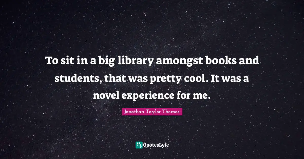 To sit in a big library amongst books and students, that was pretty cool. It was a novel experience for me.