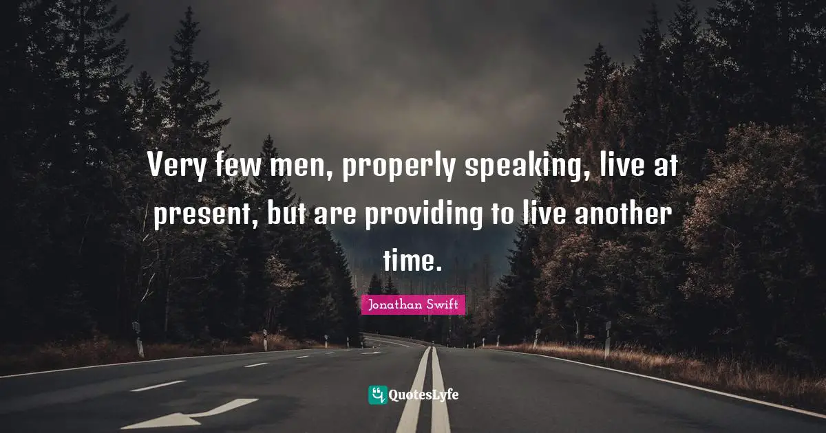 Very few men, properly speaking, live at present, but are providing to live another time.