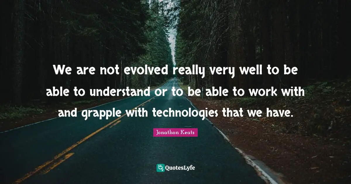 We are not evolved really very well to be able to understand or to be able to work with and grapple with technologies that we have.