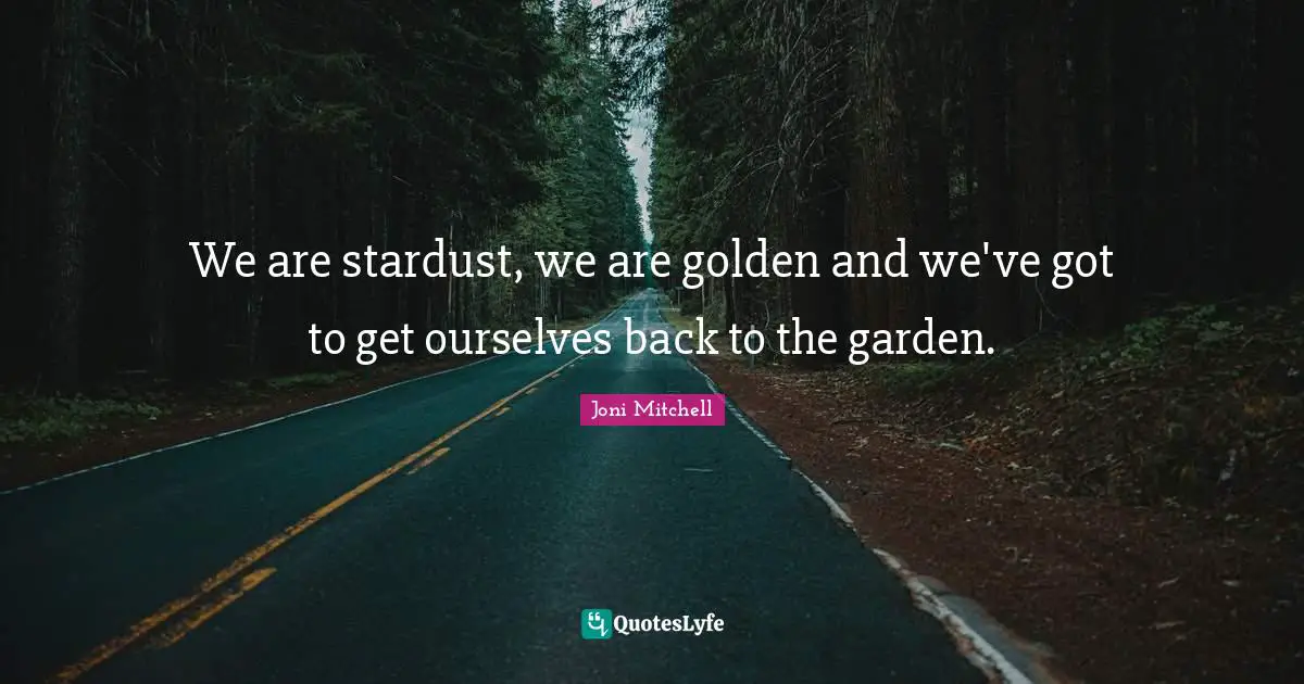 Garden Quotes: "We are stardust, we are golden and we've got to get ourselves back to the garden."