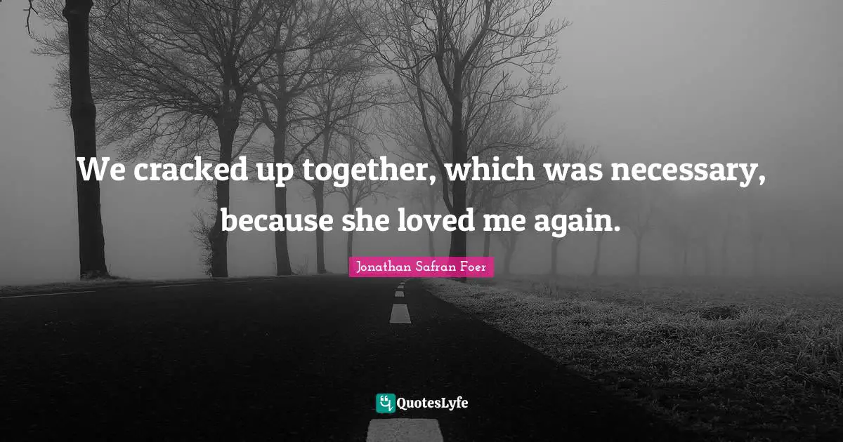We cracked up together, which was necessary, because she loved me again.
