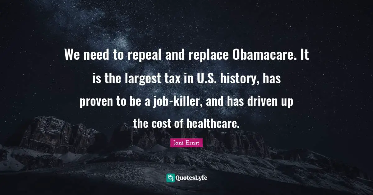 We need to repeal and replace Obamacare. It is the largest tax in U.S. history, has proven to be a job-killer, and has driven up the cost of healthcare.