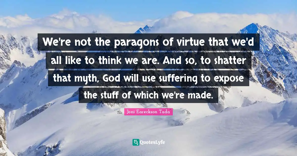 We're not the paragons of virtue that we'd all like to think we are. And so, to shatter that myth, God will use suffering to expose the stuff of which we're made.