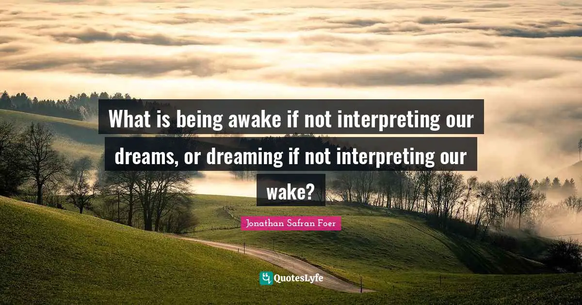 What is being awake if not interpreting our dreams, or dreaming if not interpreting our wake?