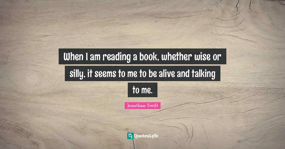 When I am reading a book, whether wise or silly, it seems to me to be alive and talking to me.