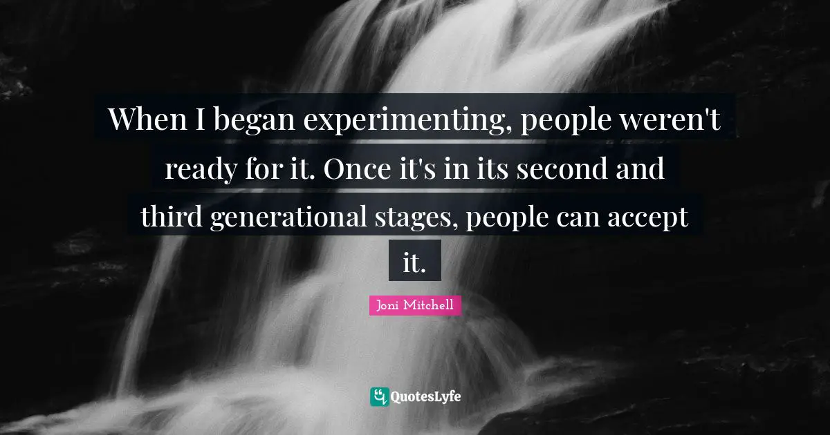 When I began experimenting, people weren't ready for it. Once it's in its second and third generational stages, people can accept it.