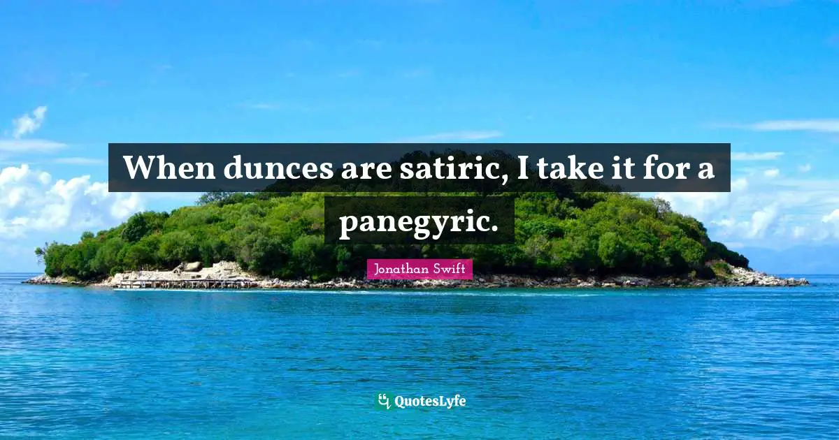 Satire Quotes: "When dunces are satiric, I take it for a panegyric."