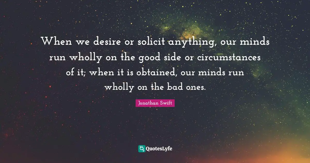 When we desire or solicit anything, our minds run wholly on the good side or circumstances of it; when it is obtained, our minds run wholly on the bad ones.