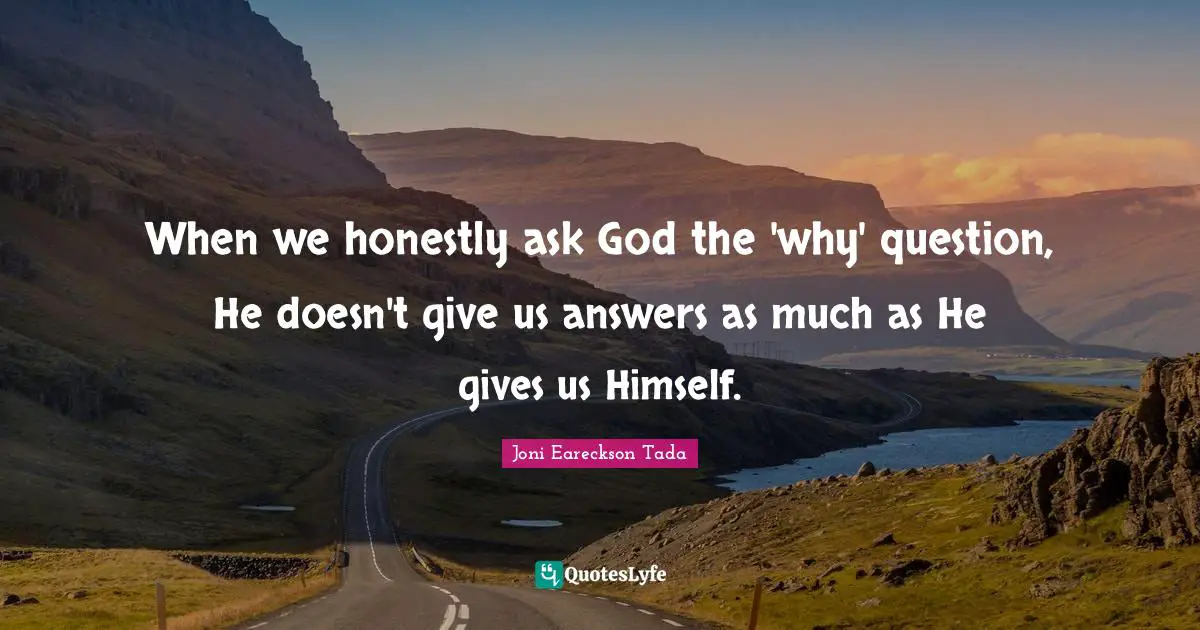 When we honestly ask God the 'why' question, He doesn't give us answers as much as He gives us Himself.