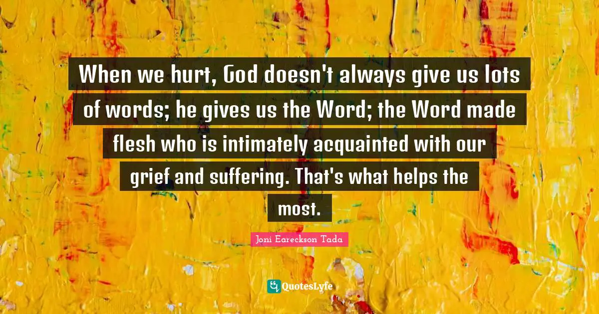 When we hurt, God doesn't always give us lots of words; he gives us the Word; the Word made flesh who is intimately acquainted with our grief and suffering. That's what helps the most.