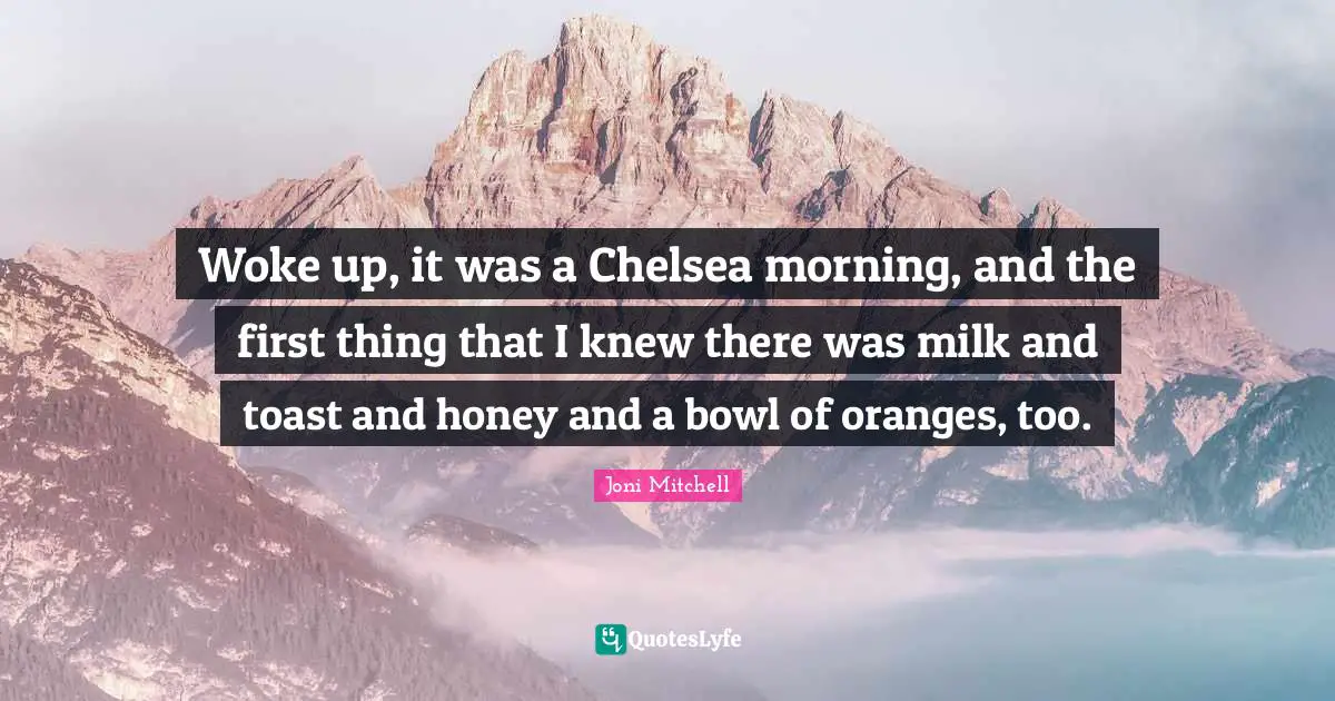 Woke up, it was a Chelsea morning, and the first thing that I knew there was milk and toast and honey and a bowl of oranges, too.