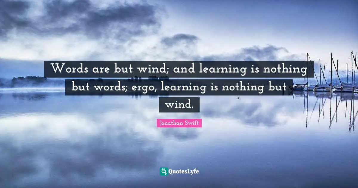 Words are but wind; and learning is nothing but words; ergo, learning is nothing but wind.