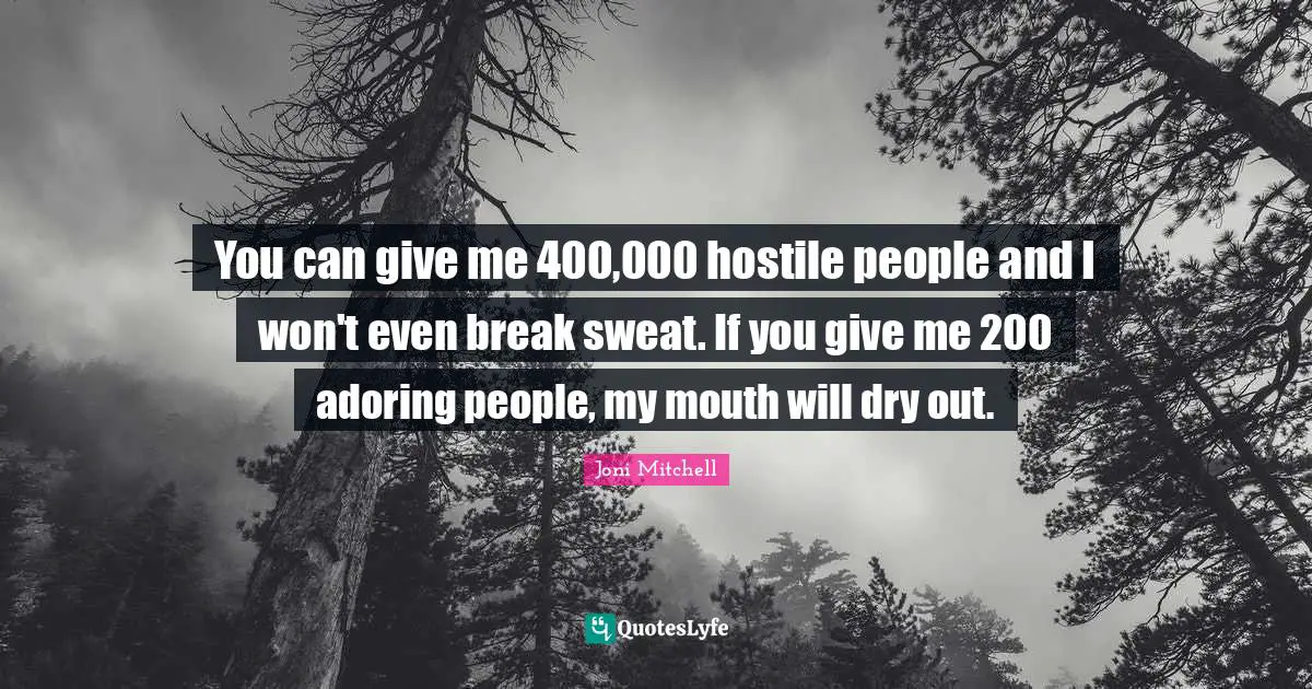 You can give me 400,000 hostile people and I won't even break sweat. If you give me 200 adoring people, my mouth will dry out.