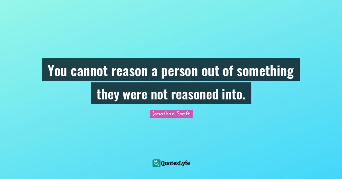 You cannot reason a person out of something they were not reasoned into.