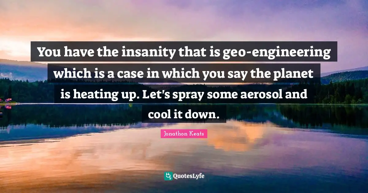 You have the insanity that is geo-engineering which is a case in which you say the planet is heating up. Let's spray some aerosol and cool it down.
