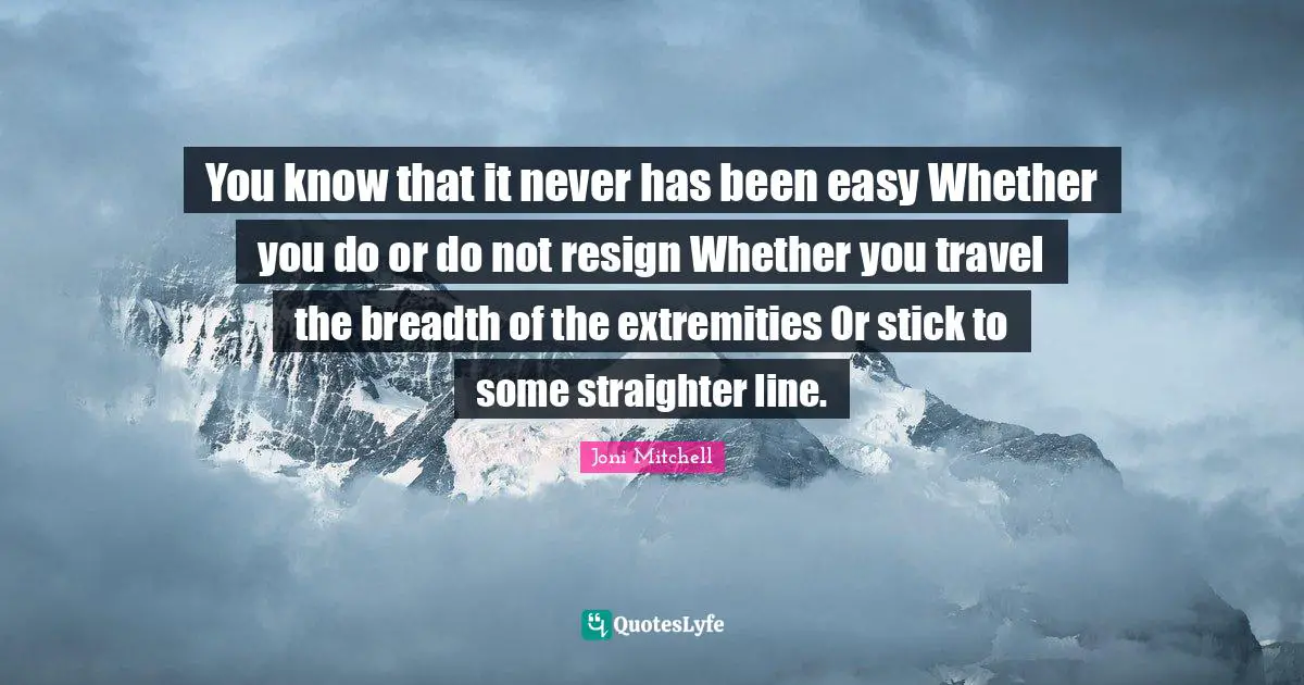You know that it never has been easy Whether you do or do not resign Whether you travel the breadth of the extremities Or stick to some straighter line.