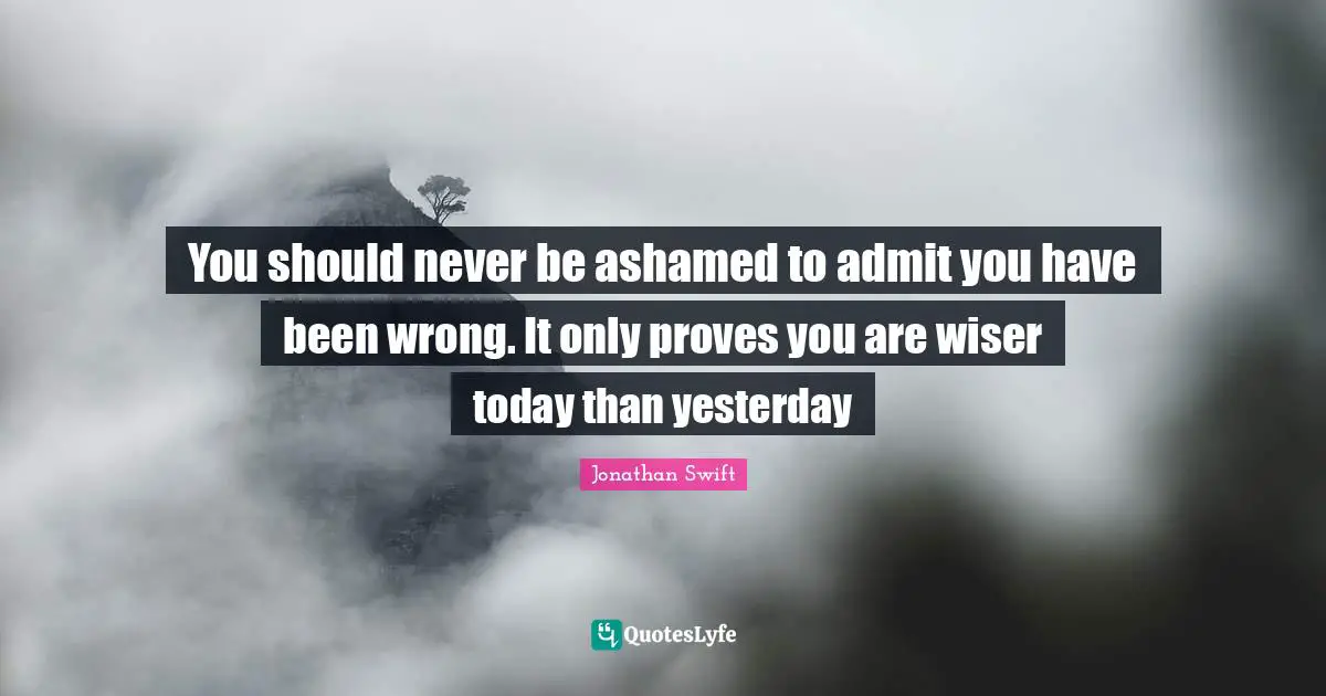Wiser Quotes: "You should never be ashamed to admit you have been wrong. It only proves you are wiser today than yesterday"