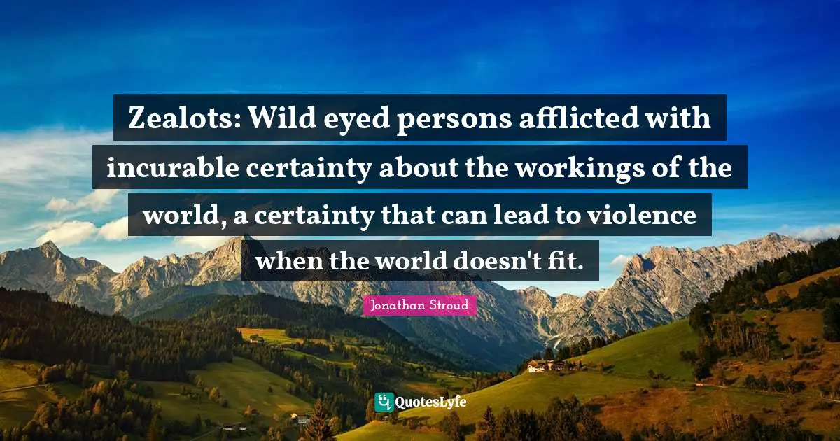Zealots: Wild eyed persons afflicted with incurable certainty about the workings of the world, a certainty that can lead to violence when the world doesn't fit.
