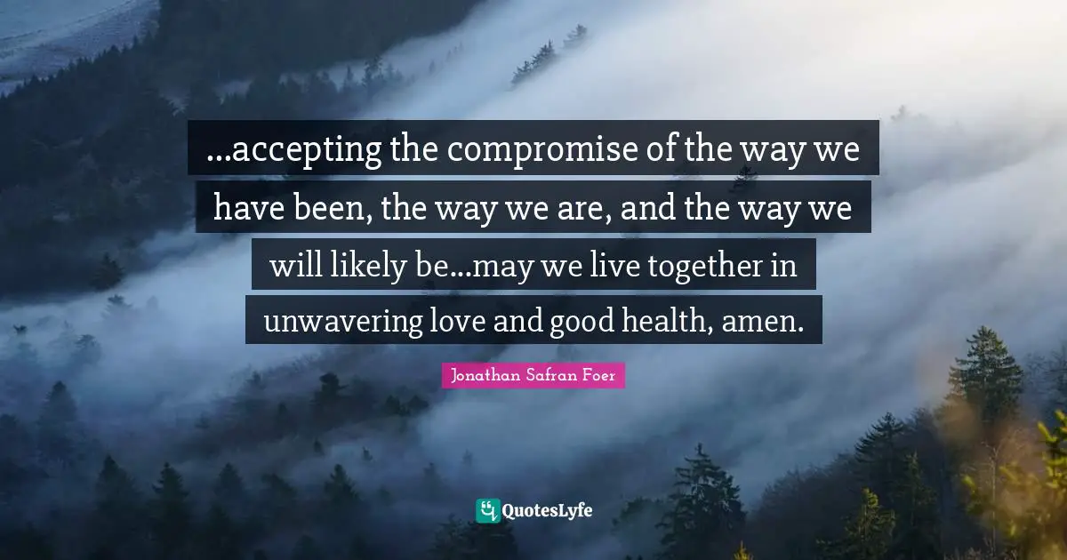 ...accepting the compromise of the way we have been, the way we are, and the way we will likely be...may we live together in unwavering love and good health, amen.