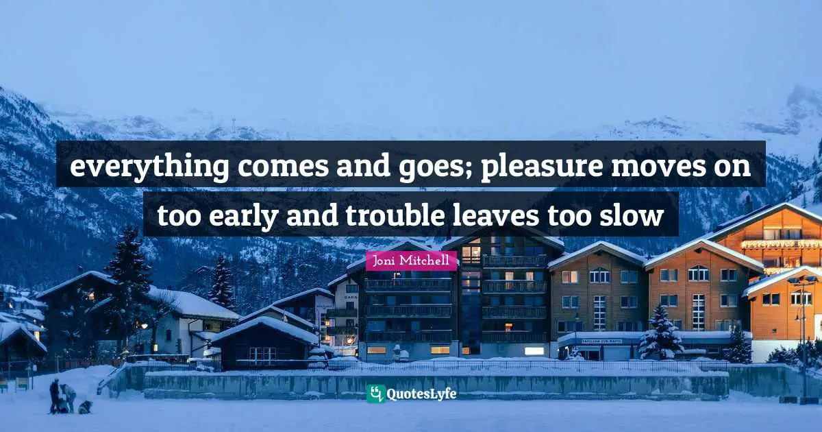 everything comes and goes; pleasure moves on too early and trouble leaves too slow