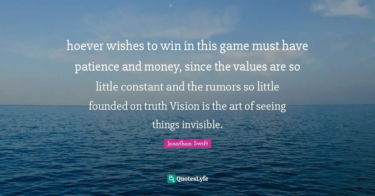 hoever wishes to win in this game must have patience and money, since the values are so little constant and the rumors so little founded on truth Vision is the art of seeing things invisible.