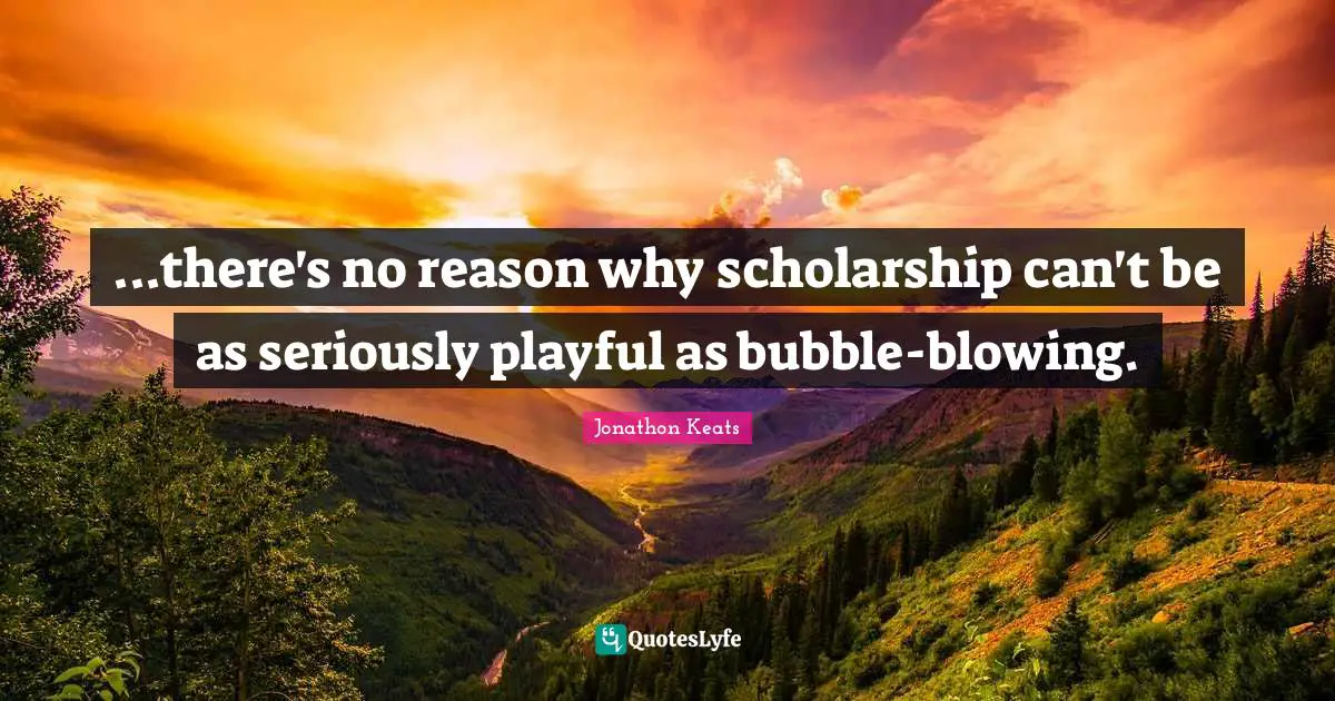 ...there's no reason why scholarship can't be as seriously playful as bubble-blowing.