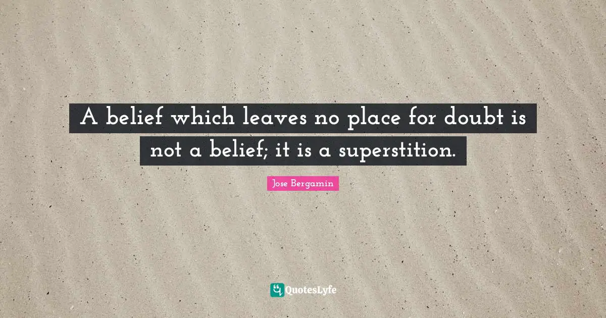 A belief which leaves no place for doubt is not a belief; it is a superstition.