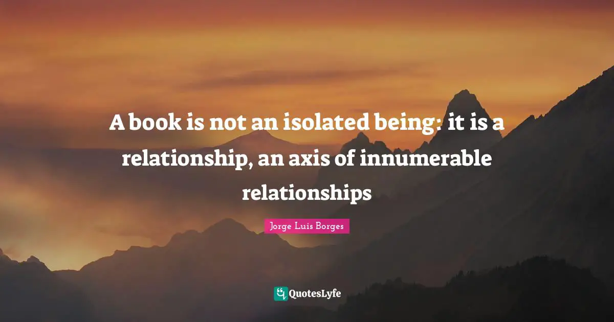 Axes Quotes: "A book is not an isolated being: it is a relationship, an axis of innumerable relationships"